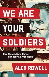 We Are Your Soldiers: How Gamal Abdel Nasser Remade the Arab World