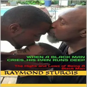 «When A Black Man Cries..His Pain Runs Deep: The Highs and Lows of Being A Black Man» by Raymond Sturgis