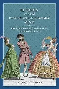 Religion and the Post-Revolutionary Mind: Idéologues, Catholic Traditionalists, and Liberals in France (Volume 89)