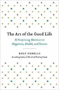 The Art of the Good Life: 52 Surprising Shortcuts to Happiness, Wealth, and Success