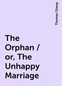 «The Orphan / or, The Unhappy Marriage» by Thomas Otway
