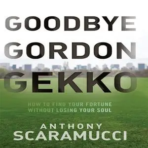 «Goodbye Gordon Gekko: How to Find Your Fortune Without Losing Your Soul» by Anthony Scaramucci