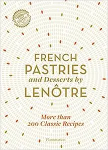 French Pastries and Desserts by Lenôtre: 200 Classic Recipes Revised and Updated