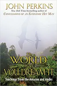 The World Is As You Dream It: Teachings from the Amazon and Andes