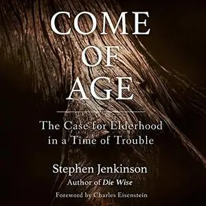 Come of Age: The Case for Elderhood in a Time of Trouble [Audiobook]