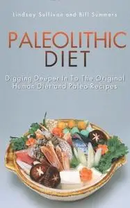 Paleolithic Diet: Digging Deeper In To The Original Human Diet and Paleo Recipes