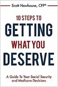 10 Steps To Getting What You Deserve: A Guide To Your Social Security and Medicare Decisions
