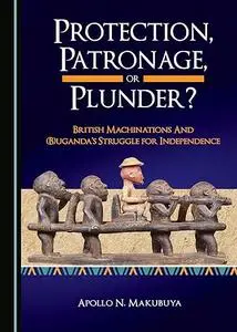 Protection, Patronage, or Plunder? Imperial Machinations and (B)ugandas Struggle for Independence