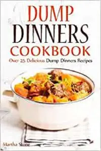 Dump Dinners Cookbook: Over 25 Delicious Dump Dinners Recipes