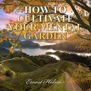 «How to Cultivate Your Mental Garden» by Ernest Holmes