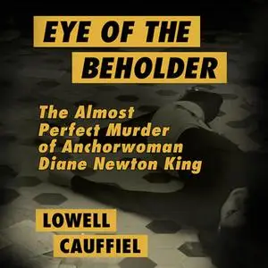 «Eye of the Beholder - The Almost Perfect Murder of Anchorwoman Diane Newton King» by Lowell Cauffiel