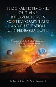 «PERSONAL TESTIMONIES OF DIVINE INTERVENTIONS IN CONTEMPORARY TIMES AND ELUCIDATION OF BIBLE-BASED TRUTH» by Beatrice Am