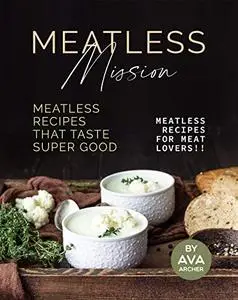 Meatless Mission - Meatless Recipes That Taste Super Good: Meatless Recipes for Meat Lovers!!