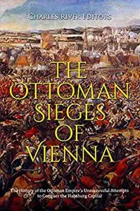 The Ottoman Sieges of Vienna: The History of the Ottoman Empire’s Unsuccessful Attempts to Conquer the Habsburg Capital