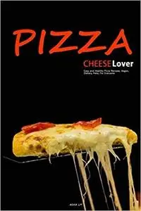 Pizza. Cheese Lovers: Easy and Healthy Pizza Recipes, Low-Carb, Vegan, Dietary, Keto,  For Everyone