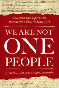 We Are Not One People: Secession and Separatism in American Politics Since 1776