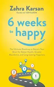 6 Weeks to Happy: The Ultimate Roadmap To Retrain Your Brain For Better Health, Greater Abundance, and Long Lasting Happiness