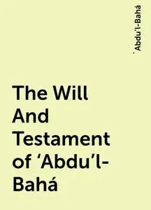 «The Will And Testament of ‘Abdu’l-Bahá» by 'Abdu'l-Bahá