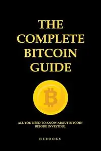 The Complete Bitcoin Guide: All You Need to Know About Bitcoin Before Investing.