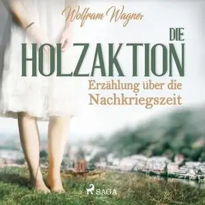 «Die Holzaktion: Erzählung über die Nachkriegszeit» by Wolfram Wagner
