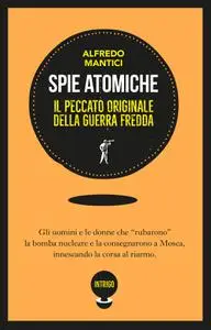 Alfredo Mantici - Spie atomiche. Il peccato originale della Guerra Fredda