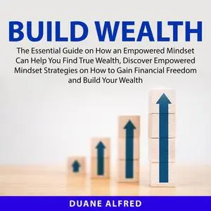 «Build Wealth: The Essential Guide on How an Empowered Mindset Can Help You Find True Wealth, Discover Empowered Mindset