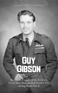 Guy Gibson: The Life and Legacy of the Royal Air Force’s Most Distinguished Bomber Pilot during World War II