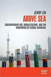 Above sea: Contemporary art, urban culture, and the fashioning of global Shanghai