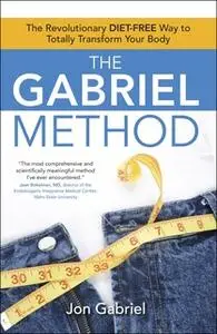 «The Gabriel Method: The Revolutionary DIET-FREE Way to Totally Transform Your Body» by Jon Gabriel