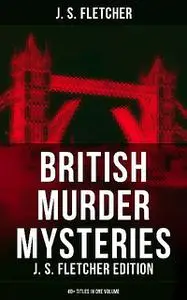 «British Murder Mysteries: J. S. Fletcher Edition (40+ Titles in One Volume)» by J.S.Fletcher