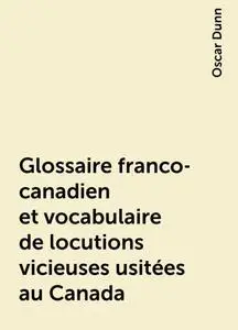 «Glossaire franco-canadien et vocabulaire de locutions vicieuses usitées au Canada» by Oscar Dunn