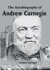 «The Autobiography of Andrew Carnegie» by Andrew Carnegie