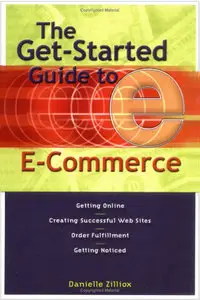 The Get-Started Guide to E-Commerce : Getting Online * Creating Successful Web sites * Order Fulfillment * Getting Noticed