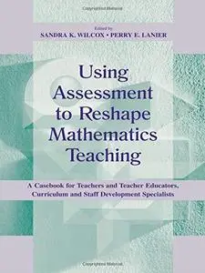 Using Assessment To Reshape Mathematics Teaching: A Casebook for Teachers and Teacher Educators, Curriculum and Staff Developme