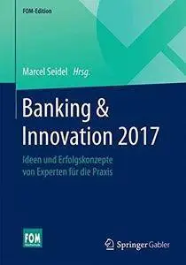 Banking & Innovation 2017: Ideen und Erfolgskonzepte von Experten für die Praxis (FOM-Edition) (repost)