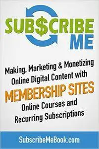 Subscribe Me: Making, Marketing & Monetizing Online Digital Content with Membership Sites, Online Courses