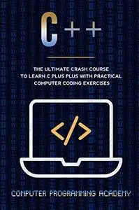 C++: The Ultimate Crash Course To Learn C Plus Plus With Practical Computer Coding Exercises