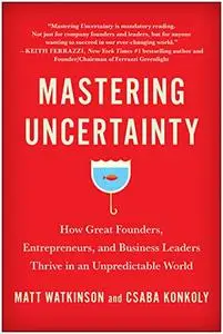Mastering Uncertainty: How Great Founders, Entrepreneurs, and Business Leaders Thrive in an Unpredictable World