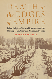 Death at the Edges of Empire : Fallen Soldiers, Cultural Memory, and the Making of an American Nation, 1863-1921