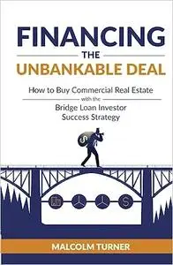 Financing The Unbankable Deal: How to Buy Commercial Real Estate with the Bridge Loan Investor Success Strategy