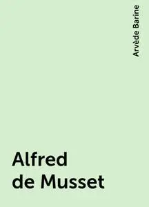«Alfred de Musset» by Arvède Barine