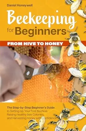 BEEKEEPING FOR BEGINNERS – FROM HIVE TO HONEY: The Step-by-Step Beginner's Guide to Setting Up Your First Beehive, Raising