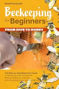 BEEKEEPING FOR BEGINNERS – FROM HIVE TO HONEY: The Step-by-Step Beginner's Guide to Setting Up Your First Beehive, Raising