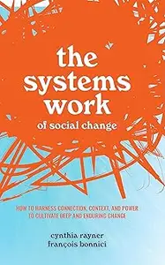 The Systems Work of Social Change: How to Harness Connection, Context, and Power to Cultivate Deep and Enduring Change