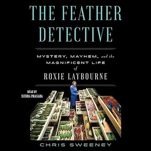 The Feather Detective: Mystery, Mayhem, and the Magnificent Life of Roxie Laybourne [Audiobook]