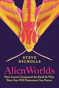 Alien Worlds: How Insects Conquered the Earth, and Why Their Fate Will Determine Our Future
