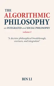Bin Li  - The Algorithmic Philosophy Volume I: An Integrated and Social Philosophy