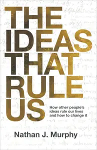 The Ideas That Rule Us: How Other People's Ideas Rule Our Lives and How to Change It