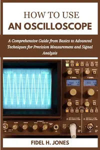 HOW TO USE AN OSCILLOSCOPE : A Comprehensive Guide from Basics to Advanced Techniques for Precision Measurement