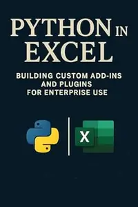 Python in Excel: Building Custom Add-Ins and Plugins for Enterprise Use: Create Enterprise-Grade Excel Add-Ins, Automate